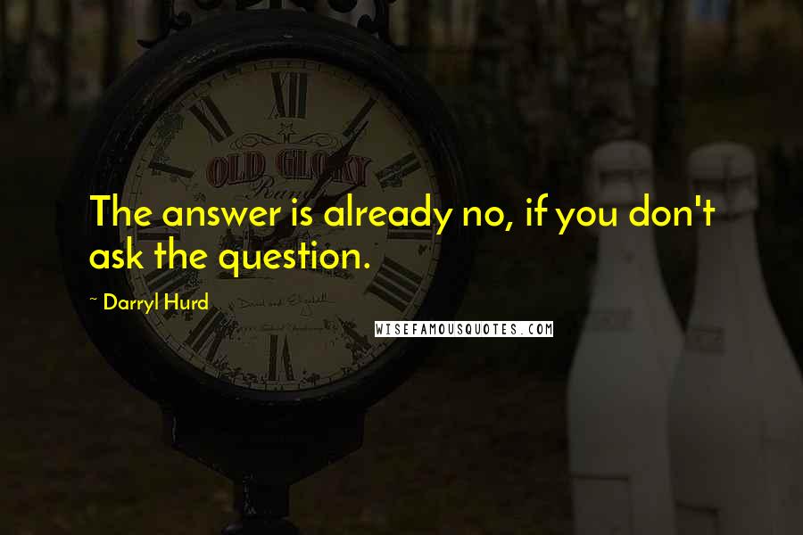 Darryl Hurd Quotes: The answer is already no, if you don't ask the question.