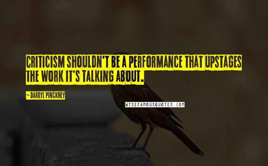 Darryl Pinckney Quotes: Criticism shouldn't be a performance that upstages the work it's talking about.