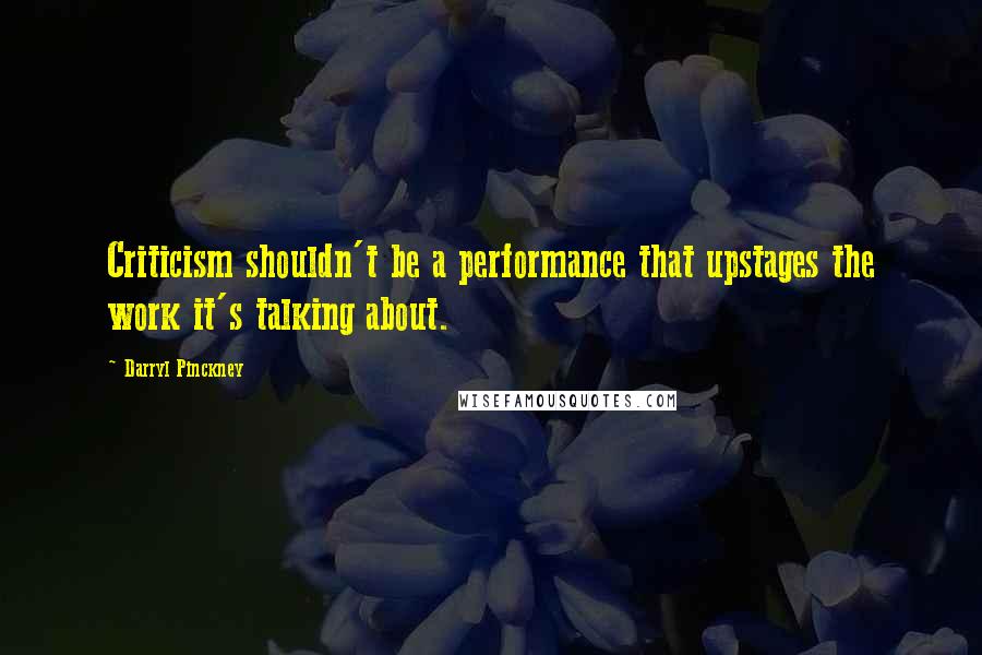 Darryl Pinckney Quotes: Criticism shouldn't be a performance that upstages the work it's talking about.