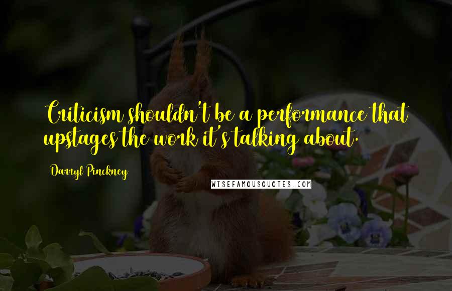 Darryl Pinckney Quotes: Criticism shouldn't be a performance that upstages the work it's talking about.