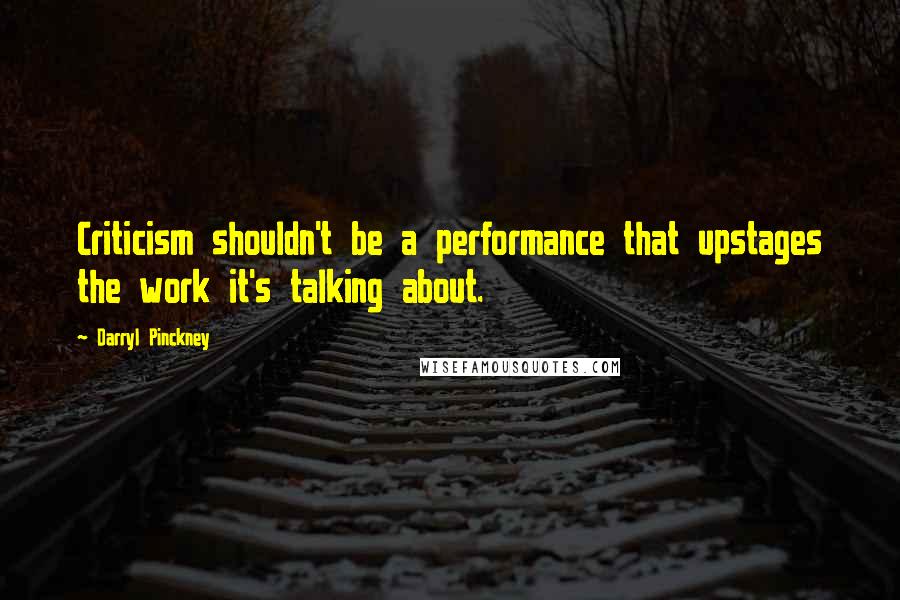 Darryl Pinckney Quotes: Criticism shouldn't be a performance that upstages the work it's talking about.