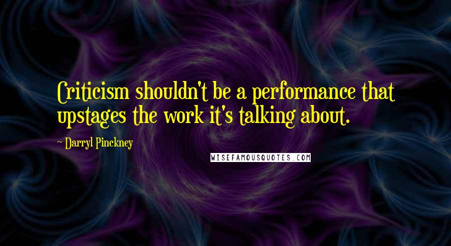 Darryl Pinckney Quotes: Criticism shouldn't be a performance that upstages the work it's talking about.