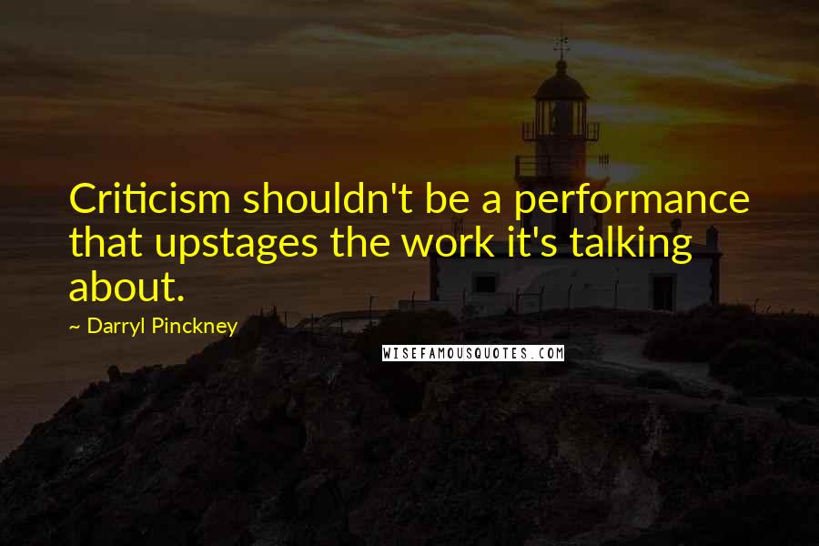 Darryl Pinckney Quotes: Criticism shouldn't be a performance that upstages the work it's talking about.