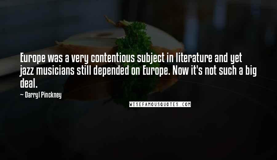 Darryl Pinckney Quotes: Europe was a very contentious subject in literature and yet jazz musicians still depended on Europe. Now it's not such a big deal.