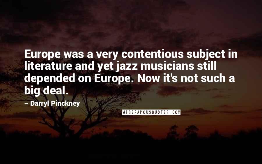 Darryl Pinckney Quotes: Europe was a very contentious subject in literature and yet jazz musicians still depended on Europe. Now it's not such a big deal.