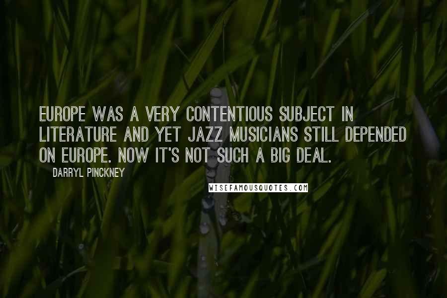 Darryl Pinckney Quotes: Europe was a very contentious subject in literature and yet jazz musicians still depended on Europe. Now it's not such a big deal.