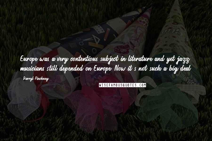 Darryl Pinckney Quotes: Europe was a very contentious subject in literature and yet jazz musicians still depended on Europe. Now it's not such a big deal.