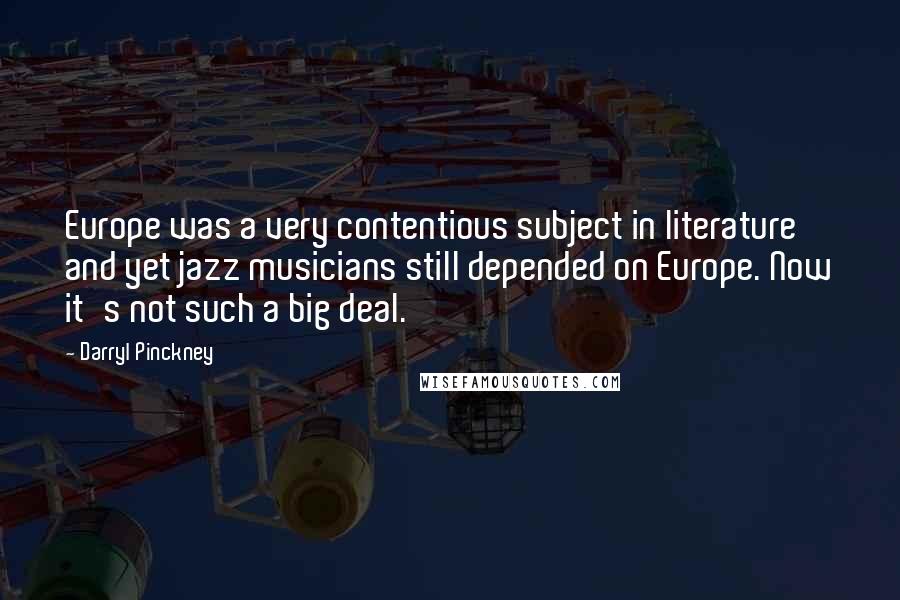 Darryl Pinckney Quotes: Europe was a very contentious subject in literature and yet jazz musicians still depended on Europe. Now it's not such a big deal.