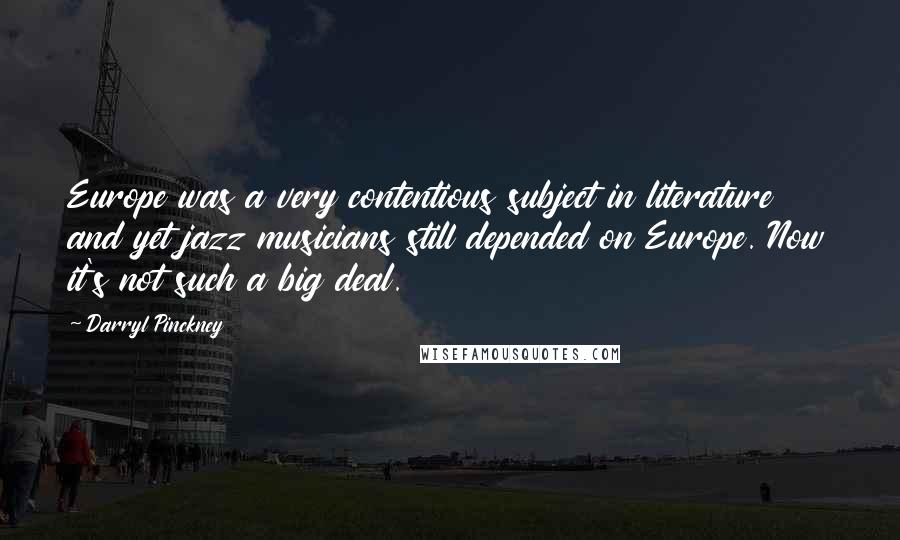 Darryl Pinckney Quotes: Europe was a very contentious subject in literature and yet jazz musicians still depended on Europe. Now it's not such a big deal.