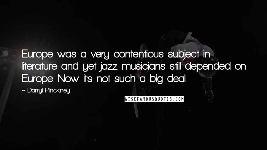 Darryl Pinckney Quotes: Europe was a very contentious subject in literature and yet jazz musicians still depended on Europe. Now it's not such a big deal.