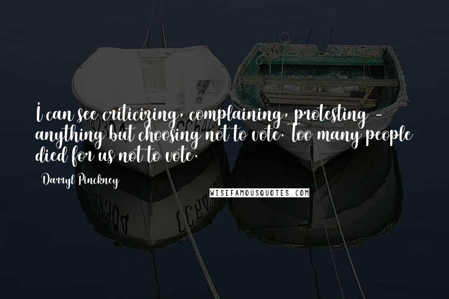 Darryl Pinckney Quotes: I can see criticizing, complaining, protesting - anything but choosing not to vote. Too many people died for us not to vote.