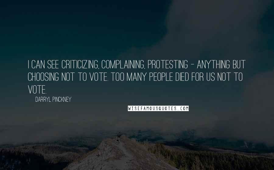 Darryl Pinckney Quotes: I can see criticizing, complaining, protesting - anything but choosing not to vote. Too many people died for us not to vote.