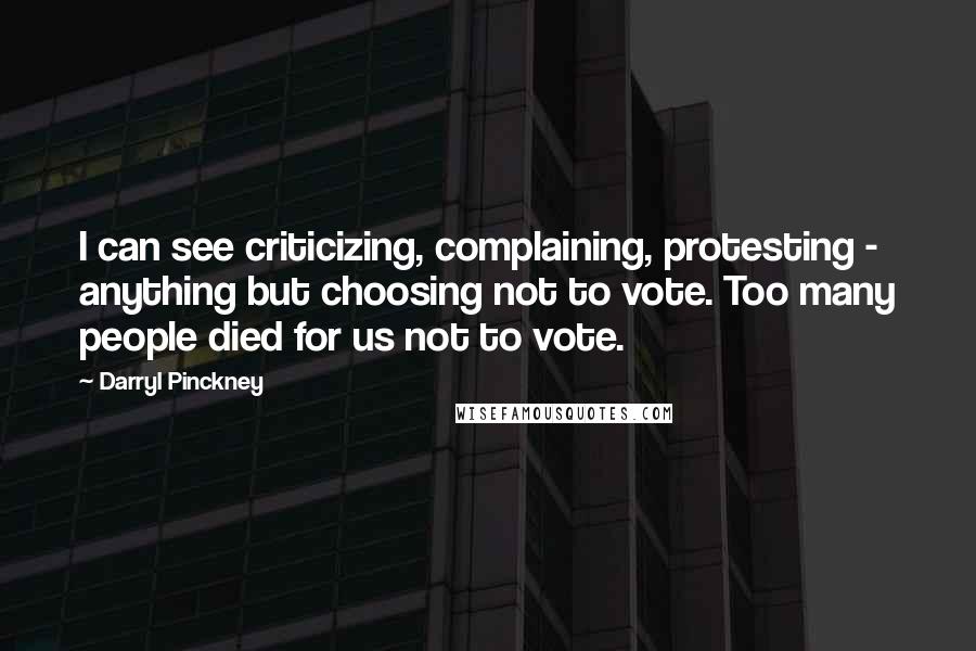 Darryl Pinckney Quotes: I can see criticizing, complaining, protesting - anything but choosing not to vote. Too many people died for us not to vote.
