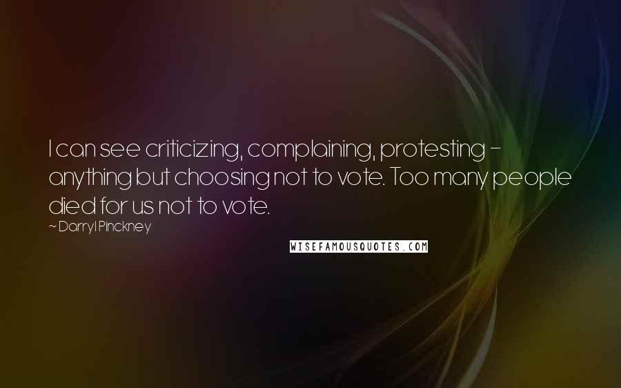 Darryl Pinckney Quotes: I can see criticizing, complaining, protesting - anything but choosing not to vote. Too many people died for us not to vote.