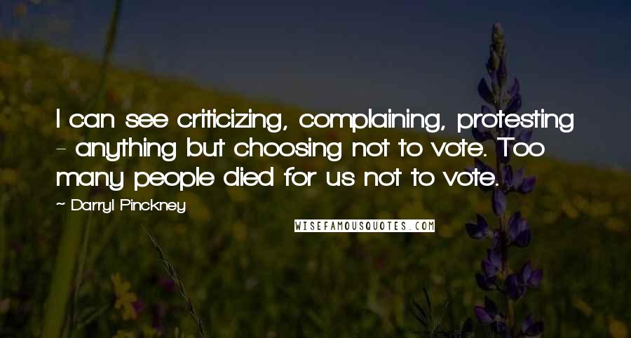 Darryl Pinckney Quotes: I can see criticizing, complaining, protesting - anything but choosing not to vote. Too many people died for us not to vote.