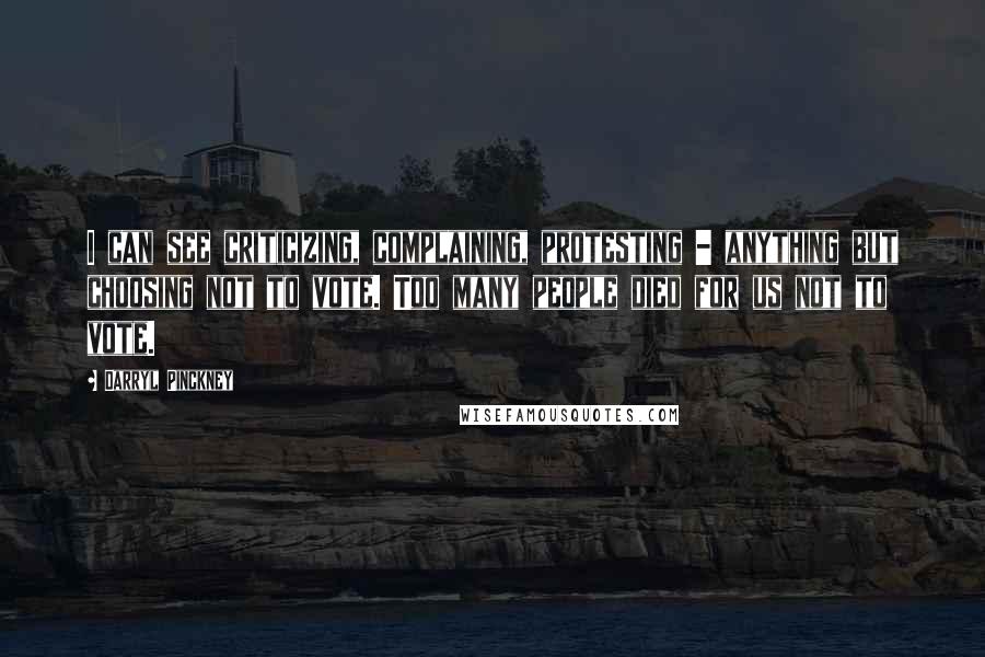 Darryl Pinckney Quotes: I can see criticizing, complaining, protesting - anything but choosing not to vote. Too many people died for us not to vote.