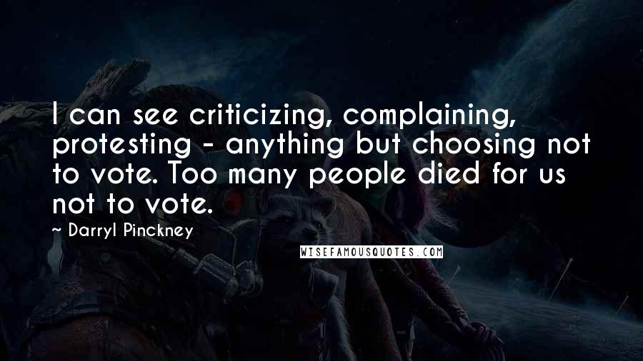 Darryl Pinckney Quotes: I can see criticizing, complaining, protesting - anything but choosing not to vote. Too many people died for us not to vote.