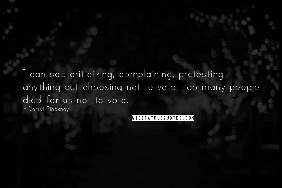 Darryl Pinckney Quotes: I can see criticizing, complaining, protesting - anything but choosing not to vote. Too many people died for us not to vote.