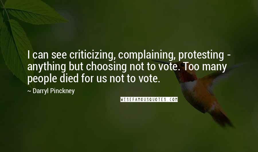 Darryl Pinckney Quotes: I can see criticizing, complaining, protesting - anything but choosing not to vote. Too many people died for us not to vote.