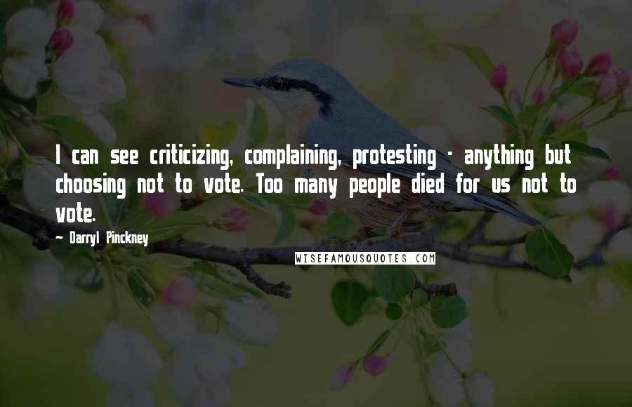 Darryl Pinckney Quotes: I can see criticizing, complaining, protesting - anything but choosing not to vote. Too many people died for us not to vote.