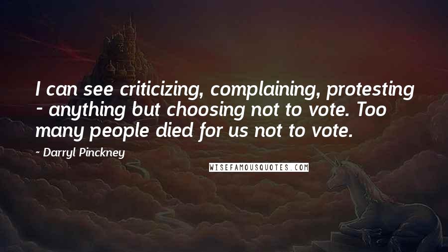 Darryl Pinckney Quotes: I can see criticizing, complaining, protesting - anything but choosing not to vote. Too many people died for us not to vote.