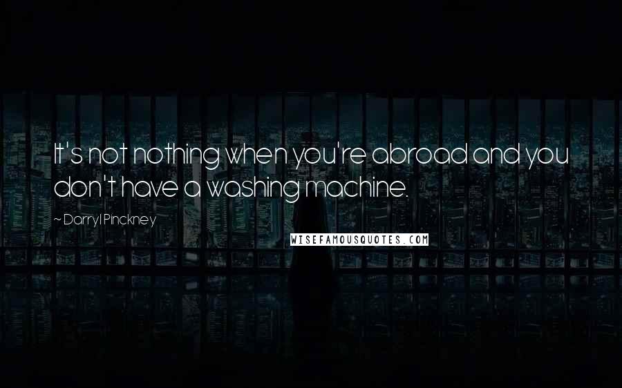 Darryl Pinckney Quotes: It's not nothing when you're abroad and you don't have a washing machine.