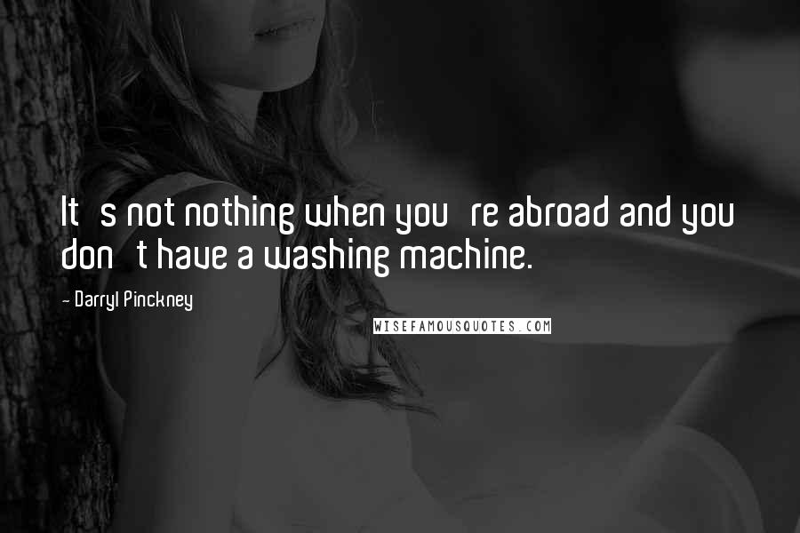 Darryl Pinckney Quotes: It's not nothing when you're abroad and you don't have a washing machine.