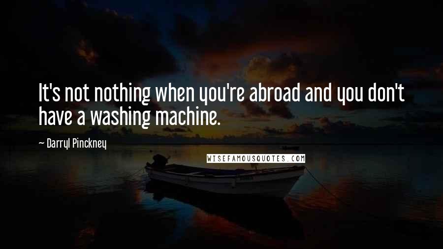 Darryl Pinckney Quotes: It's not nothing when you're abroad and you don't have a washing machine.