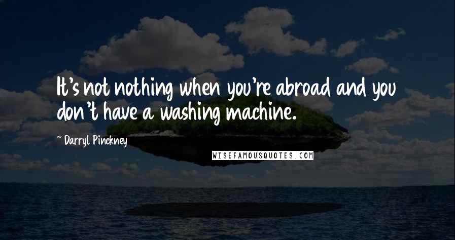 Darryl Pinckney Quotes: It's not nothing when you're abroad and you don't have a washing machine.