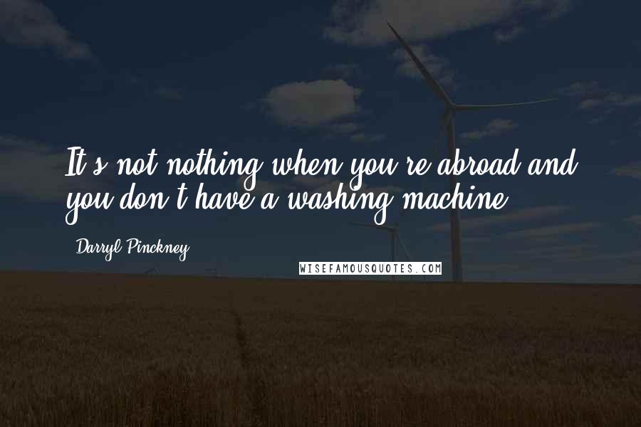 Darryl Pinckney Quotes: It's not nothing when you're abroad and you don't have a washing machine.