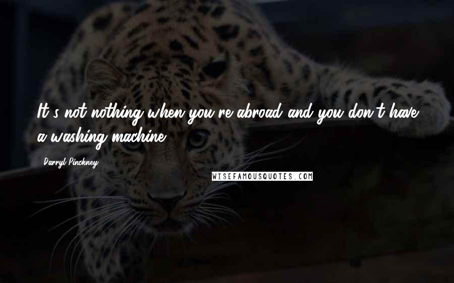 Darryl Pinckney Quotes: It's not nothing when you're abroad and you don't have a washing machine.