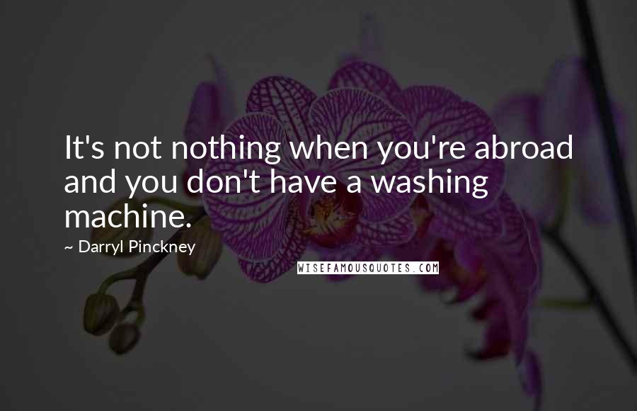 Darryl Pinckney Quotes: It's not nothing when you're abroad and you don't have a washing machine.
