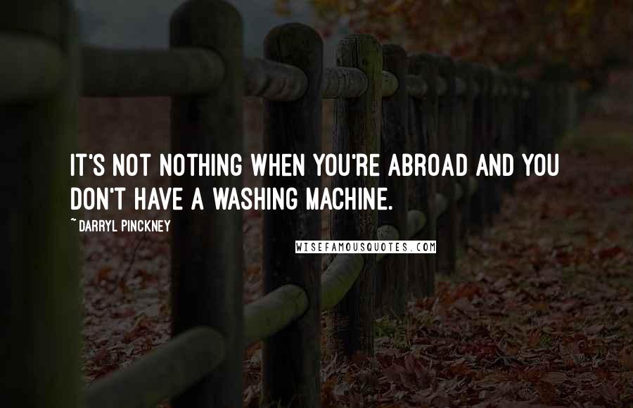 Darryl Pinckney Quotes: It's not nothing when you're abroad and you don't have a washing machine.