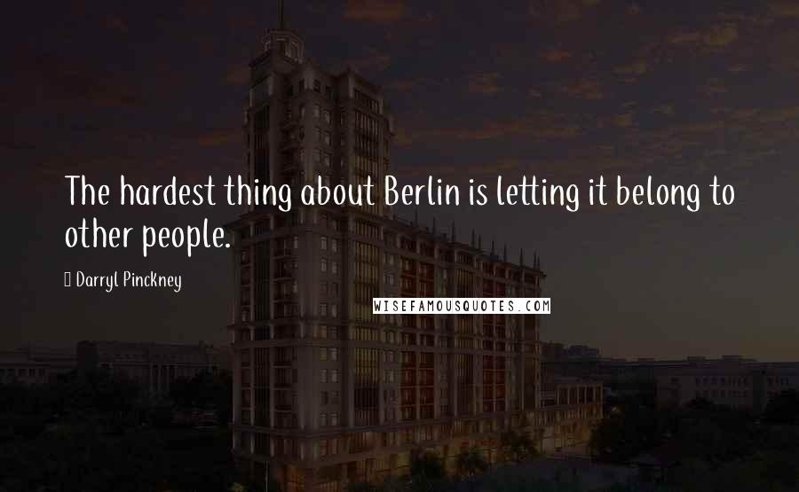 Darryl Pinckney Quotes: The hardest thing about Berlin is letting it belong to other people.