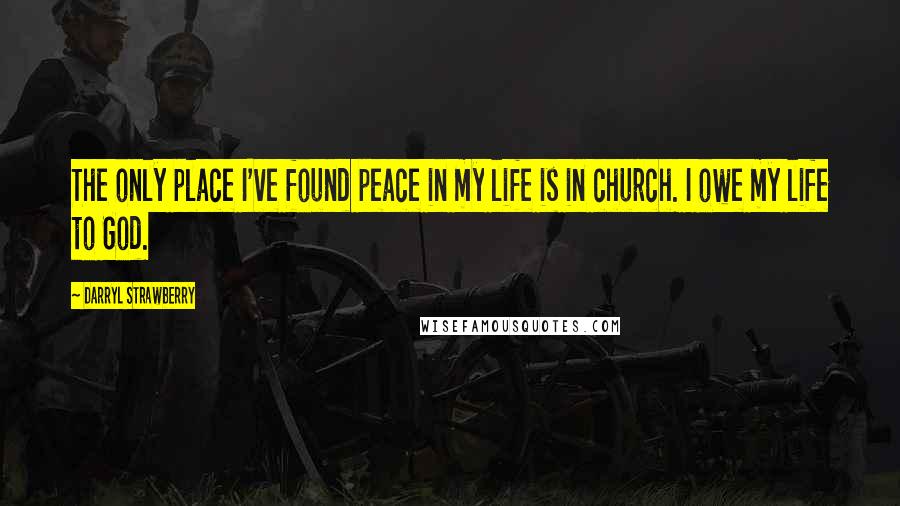Darryl Strawberry Quotes: The only place I've found peace in my life is in church. I owe my life to God.