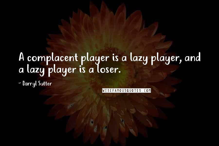 Darryl Sutter Quotes: A complacent player is a lazy player, and a lazy player is a loser.