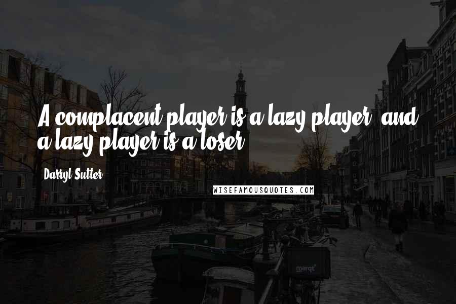 Darryl Sutter Quotes: A complacent player is a lazy player, and a lazy player is a loser.