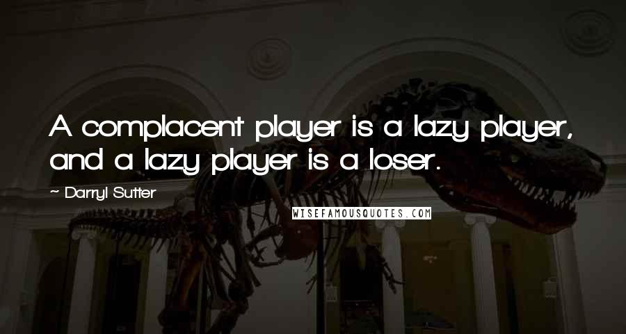 Darryl Sutter Quotes: A complacent player is a lazy player, and a lazy player is a loser.
