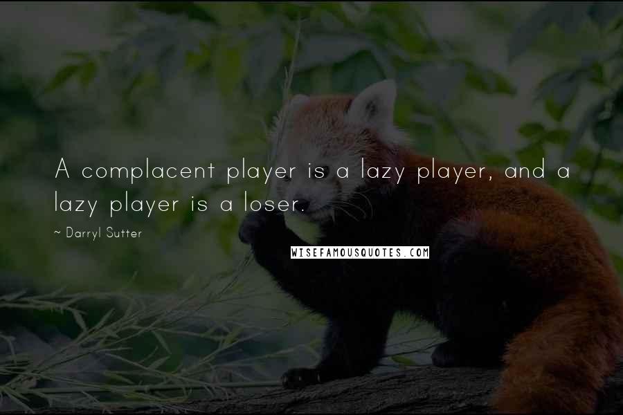 Darryl Sutter Quotes: A complacent player is a lazy player, and a lazy player is a loser.