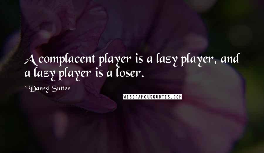 Darryl Sutter Quotes: A complacent player is a lazy player, and a lazy player is a loser.