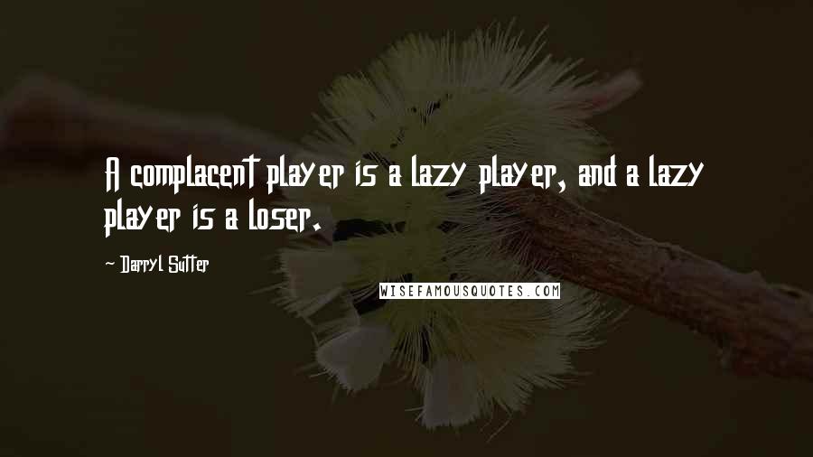 Darryl Sutter Quotes: A complacent player is a lazy player, and a lazy player is a loser.