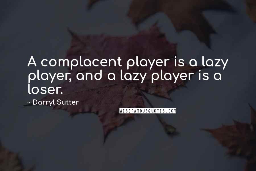 Darryl Sutter Quotes: A complacent player is a lazy player, and a lazy player is a loser.