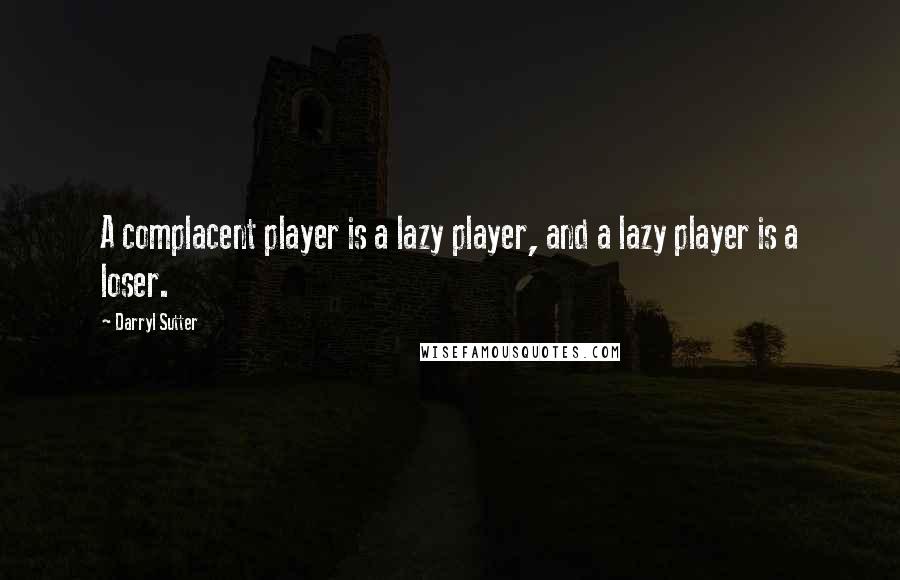 Darryl Sutter Quotes: A complacent player is a lazy player, and a lazy player is a loser.