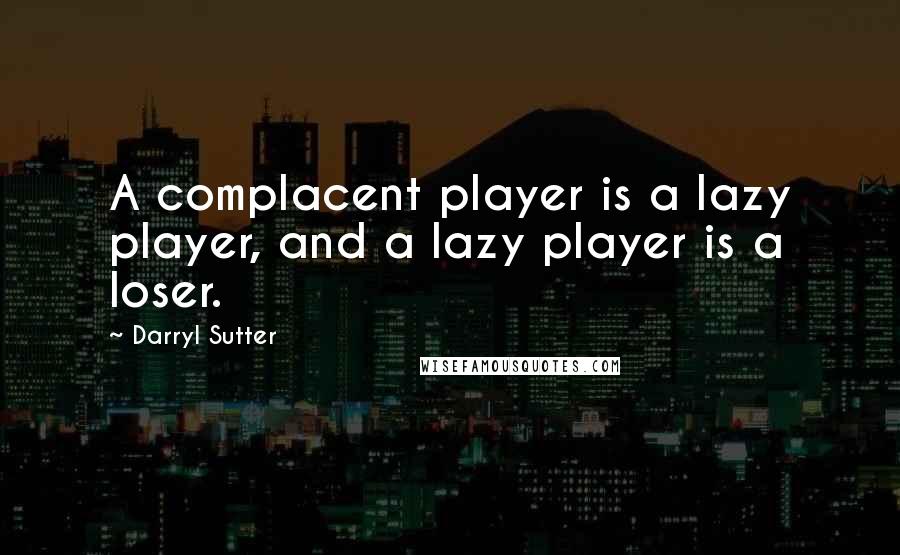 Darryl Sutter Quotes: A complacent player is a lazy player, and a lazy player is a loser.