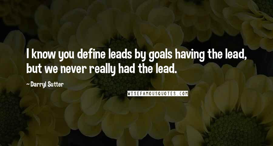 Darryl Sutter Quotes: I know you define leads by goals having the lead, but we never really had the lead.