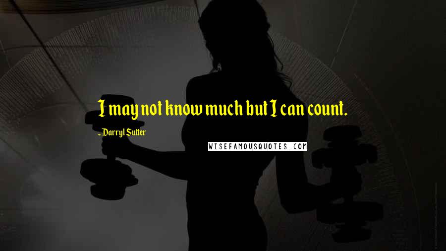 Darryl Sutter Quotes: I may not know much but I can count.