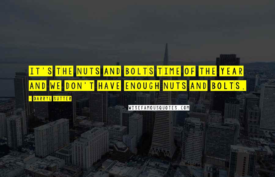 Darryl Sutter Quotes: It's the nuts and bolts time of the year and we don't have enough nuts and bolts.