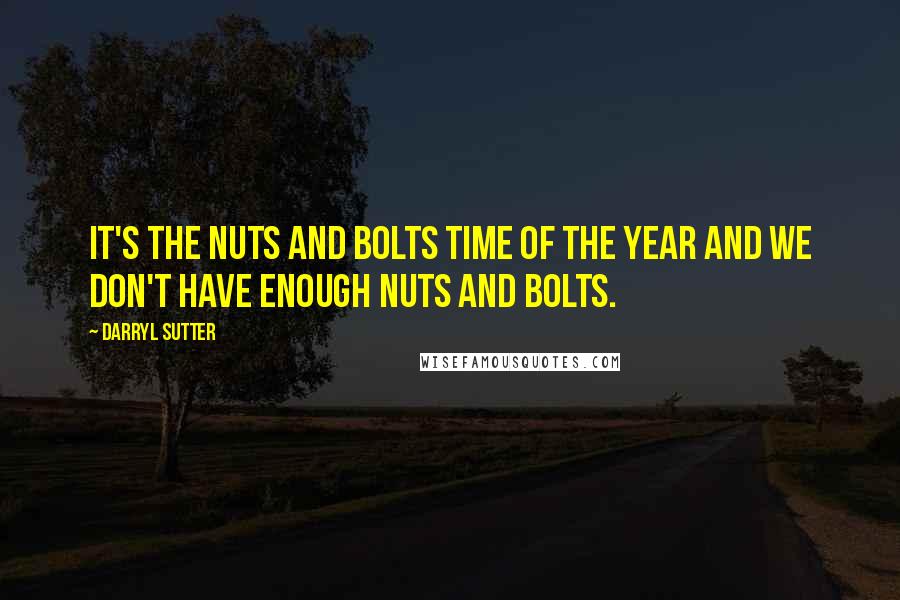 Darryl Sutter Quotes: It's the nuts and bolts time of the year and we don't have enough nuts and bolts.