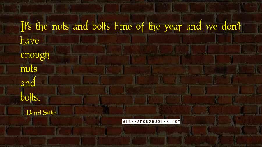 Darryl Sutter Quotes: It's the nuts and bolts time of the year and we don't have enough nuts and bolts.