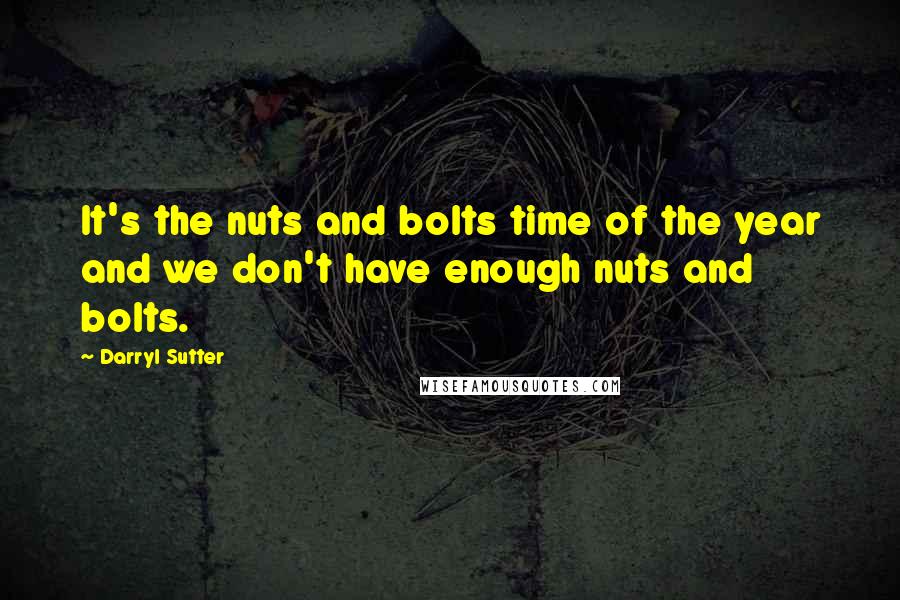 Darryl Sutter Quotes: It's the nuts and bolts time of the year and we don't have enough nuts and bolts.